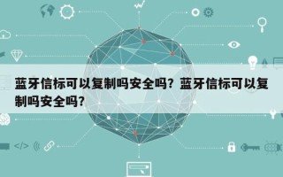 蓝牙信标可以复制吗安全吗？蓝牙信标可以复制吗安全吗？