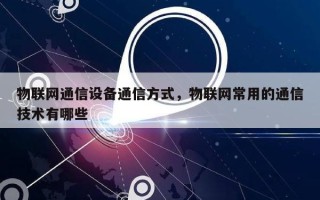 物联网通信设备通信方式，物联网常用的通信技术有哪些