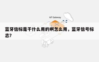 蓝牙信标是干什么用的啊怎么用，蓝牙信号标志？