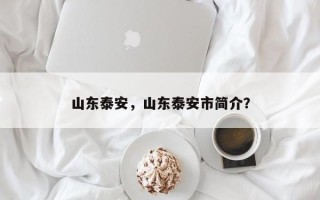 山东泰安，山东泰安市简介？