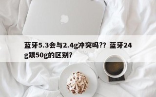 蓝牙5.3会与2.4g冲突吗?？蓝牙24g跟50g的区别？