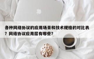 各种网络协议的应用场景和技术规格的对比表？网络协议应用层有哪些？