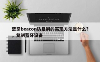 蓝牙beacon防复制的实现方法是什么?，复制蓝牙设备