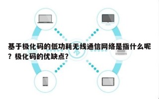 基于极化码的低功耗无线通信网络是指什么呢？极化码的优缺点？