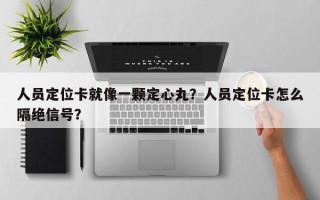 人员定位卡就像一颗定心丸？人员定位卡怎么隔绝信号？