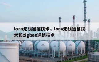 lora无线通信技术，lora无线通信技术和zigbee通信技术