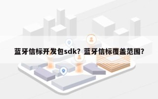 蓝牙信标开发包sdk？蓝牙信标覆盖范围？