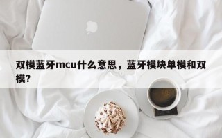 双模蓝牙mcu什么意思，蓝牙模块单模和双模？
