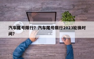 汽车尾号限行？汽车尾号限行2023轮换时间？