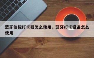 蓝牙信标打卡器怎么使用，蓝牙打卡设备怎么使用