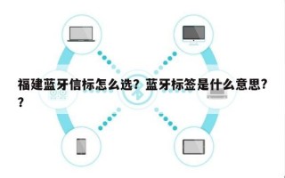 福建蓝牙信标怎么选？蓝牙标签是什么意思?？