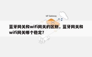 蓝牙网关和wifi网关的区别，蓝牙网关和wifi网关哪个稳定？