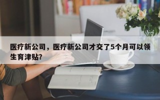 医疗新公司，医疗新公司才交了5个月可以领生育津贴？