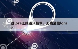 过lora无线通讯技术，无线通信lora？