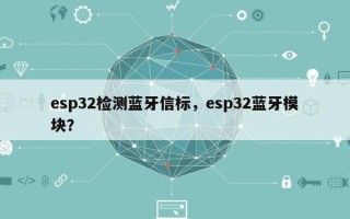 esp32检测蓝牙信标，esp32蓝牙模块？