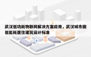 武汉低功耗物联网解决方案应用，武汉城市圈低能耗居住建筑设计标准