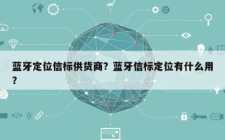 蓝牙定位信标供货商？蓝牙信标定位有什么用？