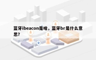 蓝牙ibeacon是啥，蓝牙br是什么意思？