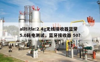 alltitle:2.4g无线接收器蓝牙5.0耗电测试，蓝牙接收器 50？