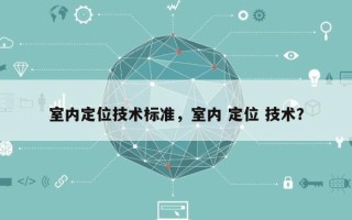 室内定位技术标准，室内 定位 技术？