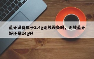 蓝牙设备属于2.4g无线设备吗，无线蓝牙好还是24g好