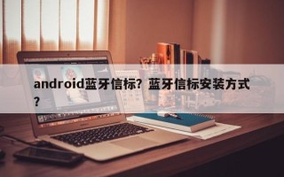 android蓝牙信标？蓝牙信标安装方式？