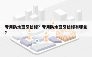 专用防水蓝牙信标？专用防水蓝牙信标有哪些？