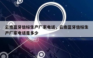 云南蓝牙信标生产厂家电话，云南蓝牙信标生产厂家电话是多少