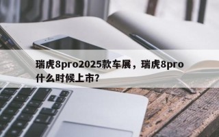 瑞虎8pro2025款车展，瑞虎8pro什么时候上市？