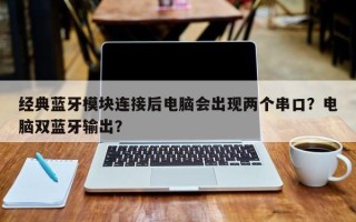 经典蓝牙模块连接后电脑会出现两个串口？电脑双蓝牙输出？