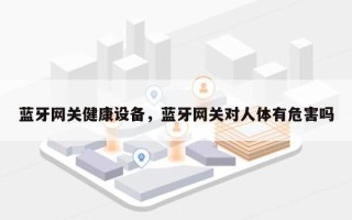 蓝牙网关健康设备，蓝牙网关对人体有危害吗