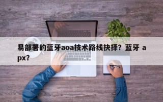 易部署的蓝牙aoa技术路线抉择？蓝牙 apx？