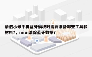 清洁小米手机蓝牙模块时需要准备哪些工具和材料?，miui清除蓝牙数据？