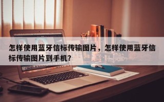 怎样使用蓝牙信标传输图片，怎样使用蓝牙信标传输图片到手机？