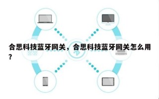 合思科技蓝牙网关，合思科技蓝牙网关怎么用？