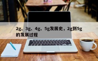 2g、3g、4g、5g发展史，2g到5g的发展过程