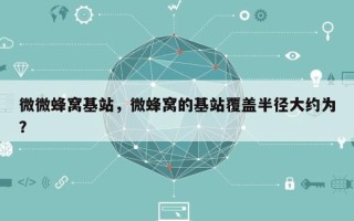 微微蜂窝基站，微蜂窝的基站覆盖半径大约为？
