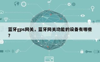 蓝牙gps网关，蓝牙网关功能的设备有哪些?