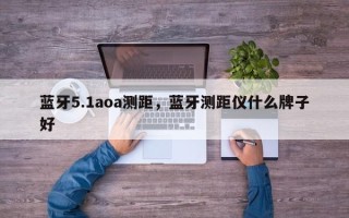 蓝牙5.1aoa测距，蓝牙测距仪什么牌子好