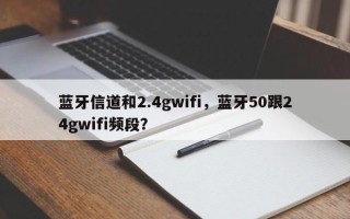 蓝牙信道和2.4gwifi，蓝牙50跟24gwifi频段？