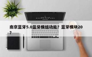 南京蓝牙5.0蓝牙模组功能？蓝牙模块20？