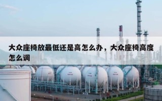 大众座椅放最低还是高怎么办，大众座椅高度怎么调