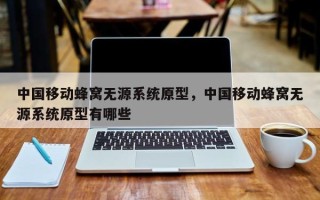 中国移动蜂窝无源系统原型，中国移动蜂窝无源系统原型有哪些