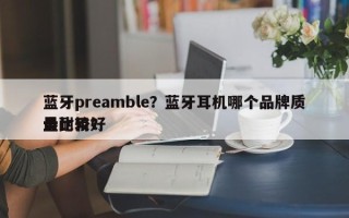 蓝牙preamble？蓝牙耳机哪个品牌质量比较好
最耐用？