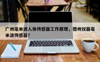 广州毫米波人体传感器工作原理，德州仪器毫米波传感器？