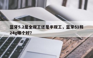 蓝牙5.2是全双工还是半双工，蓝牙51和24g哪个好？