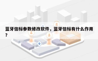 蓝牙信标参数修改软件，蓝牙信标有什么作用？