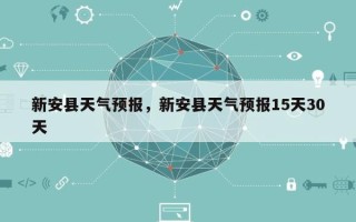 新安县天气预报，新安县天气预报15天30天
