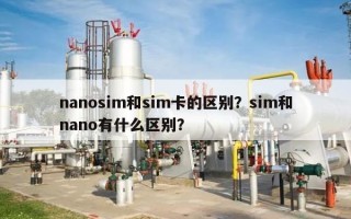 nanosim和sim卡的区别？sim和nano有什么区别？