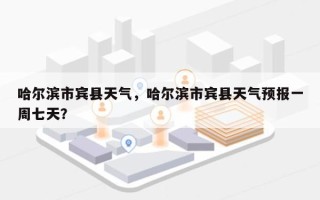 哈尔滨市宾县天气，哈尔滨市宾县天气预报一周七天？